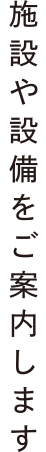 施設や設備をご案内します